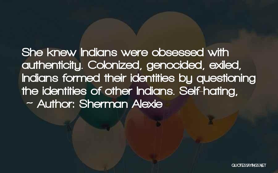 Sherman Alexie Quotes: She Knew Indians Were Obsessed With Authenticity. Colonized, Genocided, Exiled, Indians Formed Their Identities By Questioning The Identities Of Other