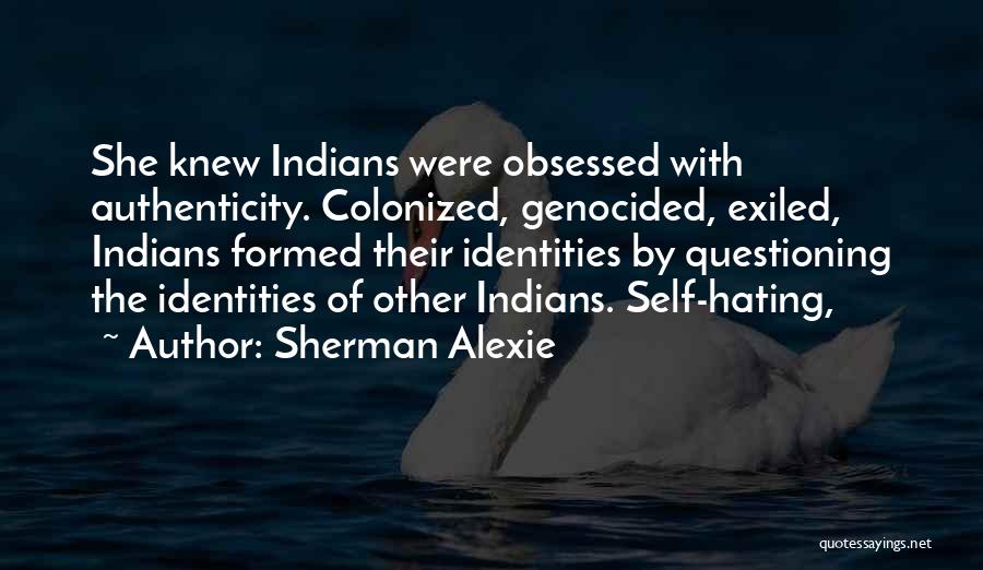 Sherman Alexie Quotes: She Knew Indians Were Obsessed With Authenticity. Colonized, Genocided, Exiled, Indians Formed Their Identities By Questioning The Identities Of Other