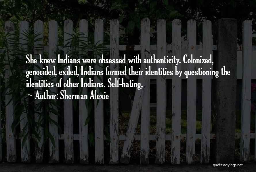 Sherman Alexie Quotes: She Knew Indians Were Obsessed With Authenticity. Colonized, Genocided, Exiled, Indians Formed Their Identities By Questioning The Identities Of Other