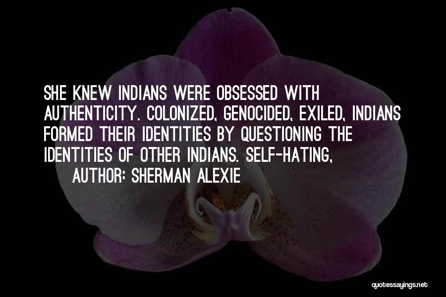 Sherman Alexie Quotes: She Knew Indians Were Obsessed With Authenticity. Colonized, Genocided, Exiled, Indians Formed Their Identities By Questioning The Identities Of Other