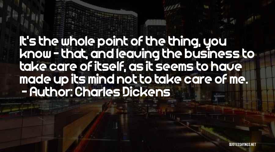Charles Dickens Quotes: It's The Whole Point Of The Thing, You Know - That, And Leaving The Business To Take Care Of Itself,