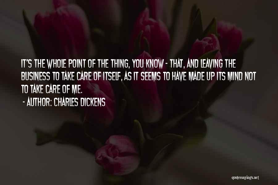 Charles Dickens Quotes: It's The Whole Point Of The Thing, You Know - That, And Leaving The Business To Take Care Of Itself,