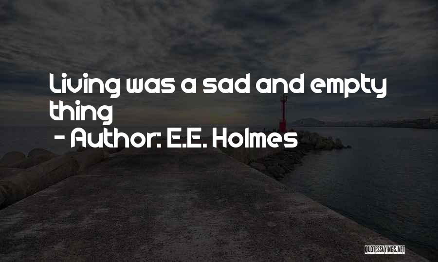 E.E. Holmes Quotes: Living Was A Sad And Empty Thing