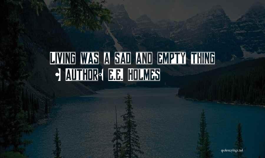 E.E. Holmes Quotes: Living Was A Sad And Empty Thing