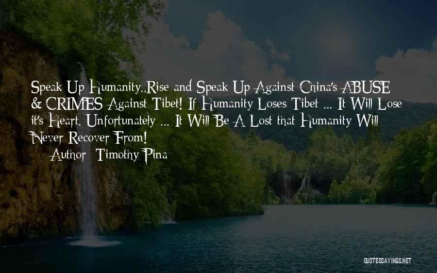 Timothy Pina Quotes: Speak Up Humanity..rise And Speak Up Against China's Abuse & Crimes Against Tibet! If Humanity Loses Tibet ... It Will