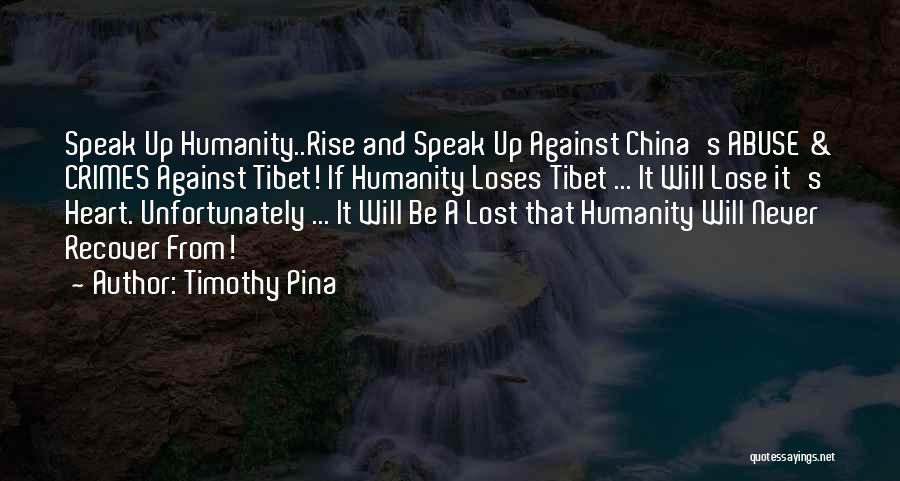 Timothy Pina Quotes: Speak Up Humanity..rise And Speak Up Against China's Abuse & Crimes Against Tibet! If Humanity Loses Tibet ... It Will