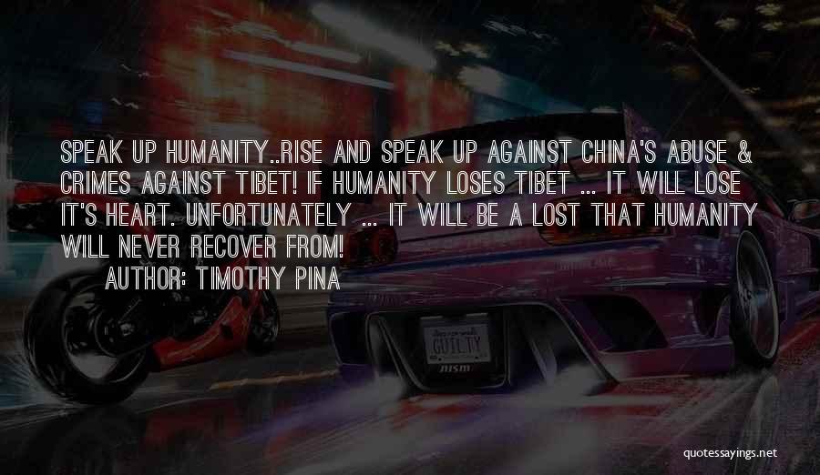 Timothy Pina Quotes: Speak Up Humanity..rise And Speak Up Against China's Abuse & Crimes Against Tibet! If Humanity Loses Tibet ... It Will