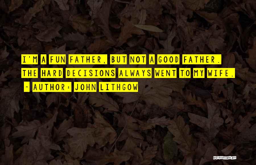 John Lithgow Quotes: I'm A Fun Father, But Not A Good Father. The Hard Decisions Always Went To My Wife.