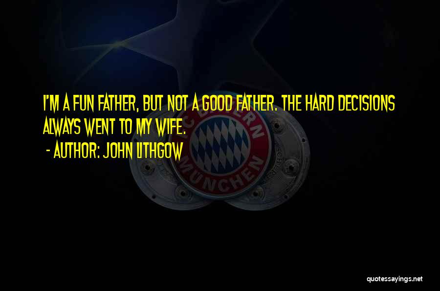 John Lithgow Quotes: I'm A Fun Father, But Not A Good Father. The Hard Decisions Always Went To My Wife.