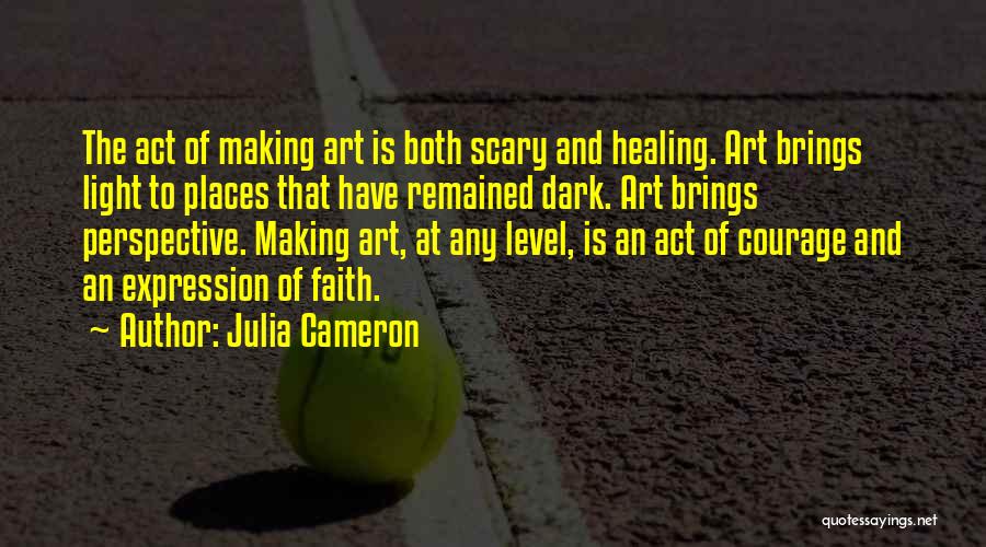Julia Cameron Quotes: The Act Of Making Art Is Both Scary And Healing. Art Brings Light To Places That Have Remained Dark. Art
