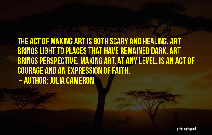 Julia Cameron Quotes: The Act Of Making Art Is Both Scary And Healing. Art Brings Light To Places That Have Remained Dark. Art