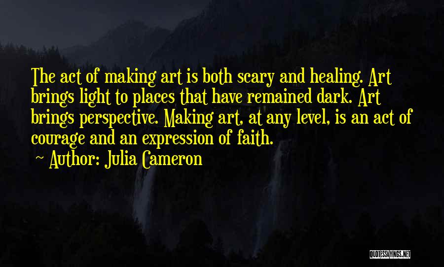 Julia Cameron Quotes: The Act Of Making Art Is Both Scary And Healing. Art Brings Light To Places That Have Remained Dark. Art