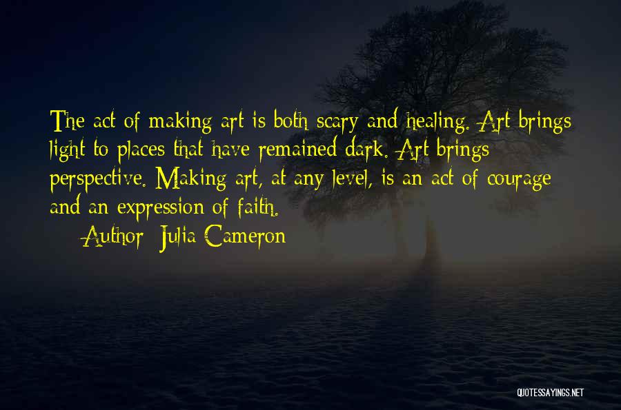 Julia Cameron Quotes: The Act Of Making Art Is Both Scary And Healing. Art Brings Light To Places That Have Remained Dark. Art