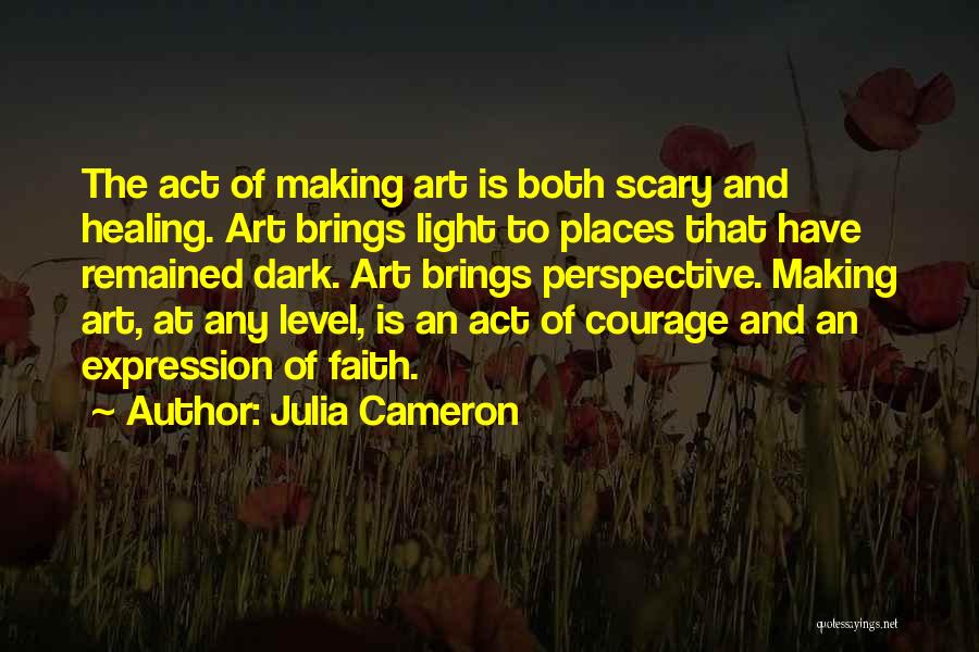 Julia Cameron Quotes: The Act Of Making Art Is Both Scary And Healing. Art Brings Light To Places That Have Remained Dark. Art