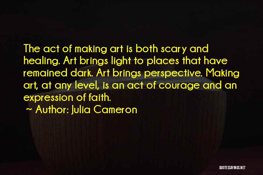 Julia Cameron Quotes: The Act Of Making Art Is Both Scary And Healing. Art Brings Light To Places That Have Remained Dark. Art