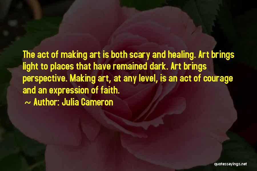 Julia Cameron Quotes: The Act Of Making Art Is Both Scary And Healing. Art Brings Light To Places That Have Remained Dark. Art