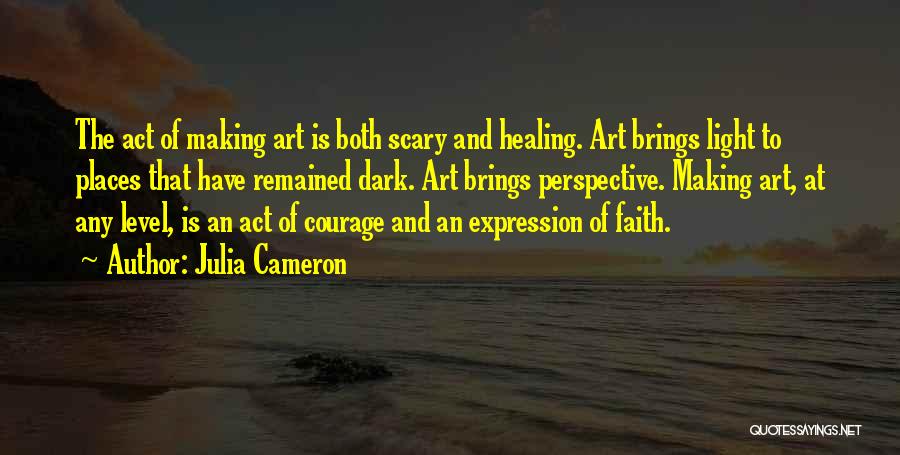 Julia Cameron Quotes: The Act Of Making Art Is Both Scary And Healing. Art Brings Light To Places That Have Remained Dark. Art