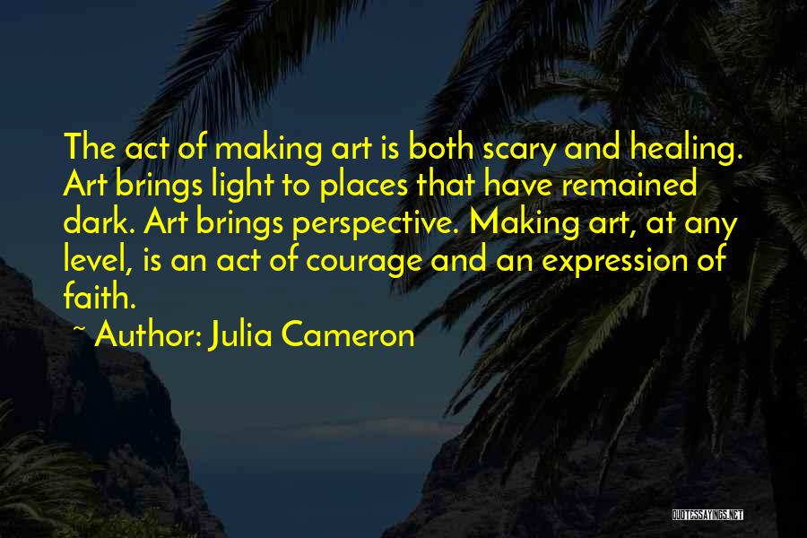 Julia Cameron Quotes: The Act Of Making Art Is Both Scary And Healing. Art Brings Light To Places That Have Remained Dark. Art