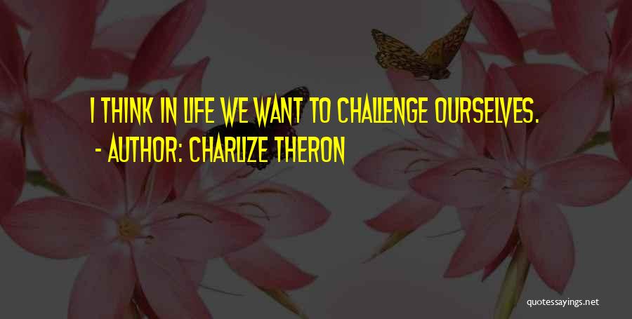 Charlize Theron Quotes: I Think In Life We Want To Challenge Ourselves.