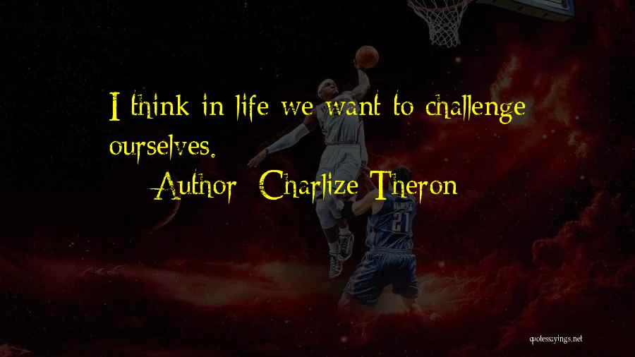 Charlize Theron Quotes: I Think In Life We Want To Challenge Ourselves.