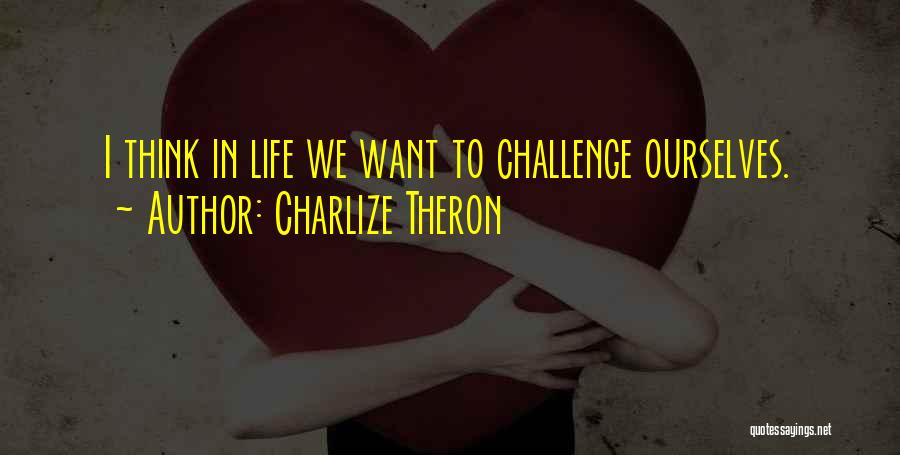 Charlize Theron Quotes: I Think In Life We Want To Challenge Ourselves.