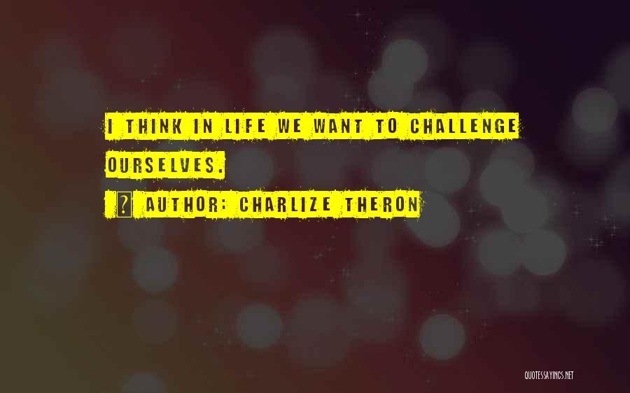 Charlize Theron Quotes: I Think In Life We Want To Challenge Ourselves.