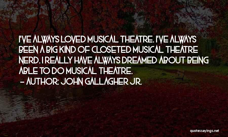 John Gallagher Jr. Quotes: I've Always Loved Musical Theatre. I've Always Been A Big Kind Of Closeted Musical Theatre Nerd. I Really Have Always