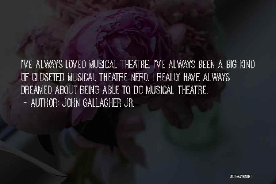John Gallagher Jr. Quotes: I've Always Loved Musical Theatre. I've Always Been A Big Kind Of Closeted Musical Theatre Nerd. I Really Have Always