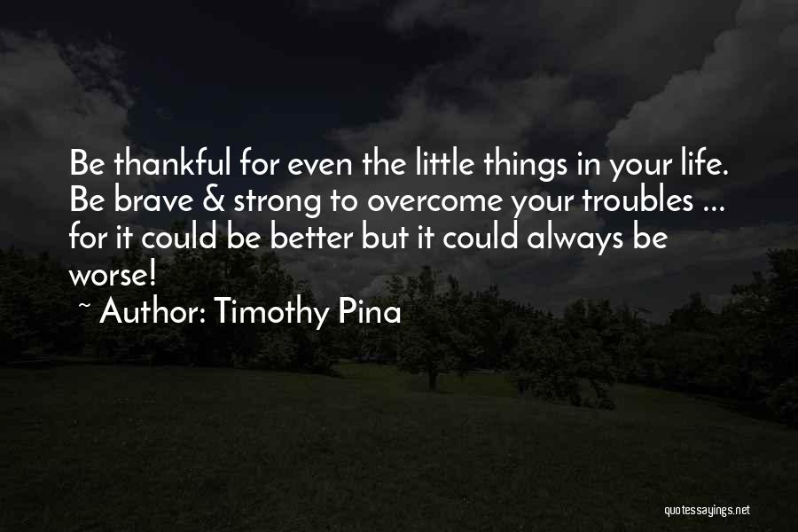 Timothy Pina Quotes: Be Thankful For Even The Little Things In Your Life. Be Brave & Strong To Overcome Your Troubles ... For