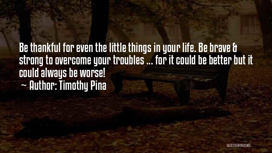 Timothy Pina Quotes: Be Thankful For Even The Little Things In Your Life. Be Brave & Strong To Overcome Your Troubles ... For