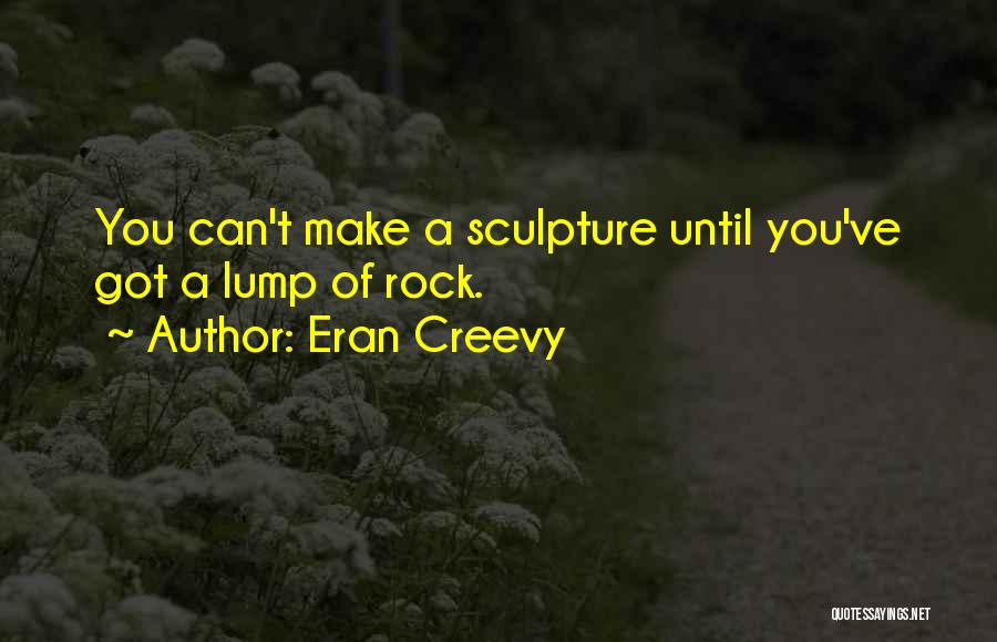Eran Creevy Quotes: You Can't Make A Sculpture Until You've Got A Lump Of Rock.