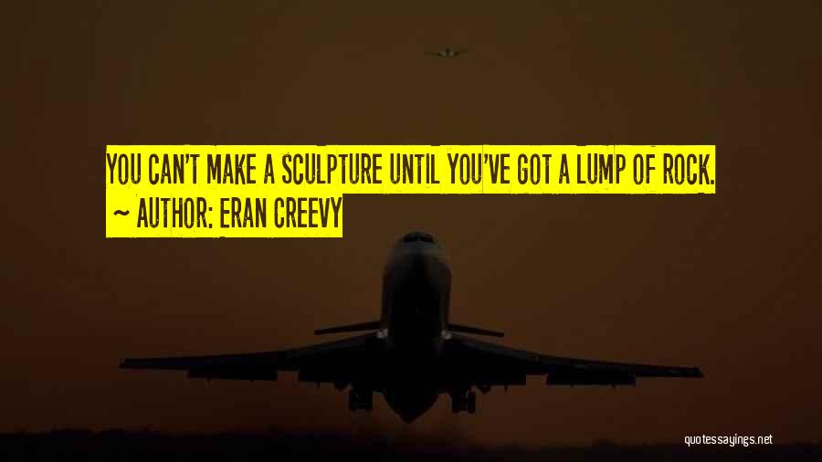 Eran Creevy Quotes: You Can't Make A Sculpture Until You've Got A Lump Of Rock.