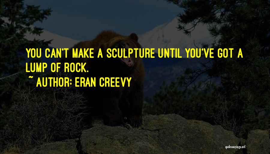 Eran Creevy Quotes: You Can't Make A Sculpture Until You've Got A Lump Of Rock.