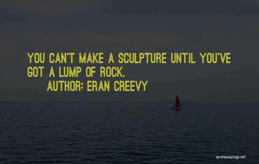Eran Creevy Quotes: You Can't Make A Sculpture Until You've Got A Lump Of Rock.