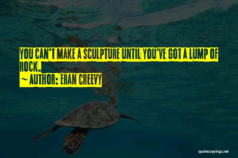 Eran Creevy Quotes: You Can't Make A Sculpture Until You've Got A Lump Of Rock.