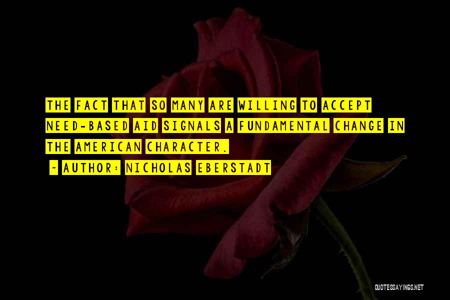 Nicholas Eberstadt Quotes: The Fact That So Many Are Willing To Accept Need-based Aid Signals A Fundamental Change In The American Character.