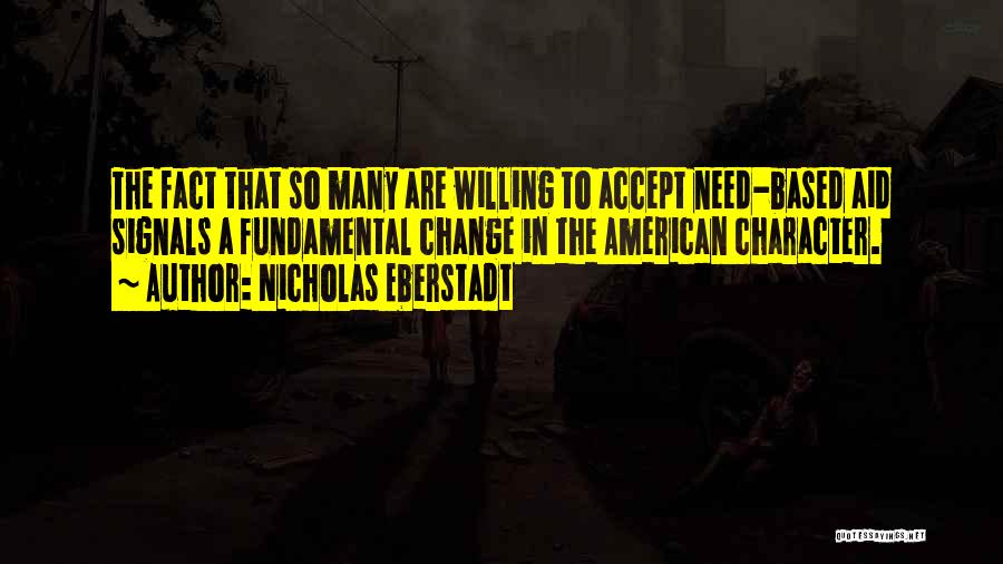 Nicholas Eberstadt Quotes: The Fact That So Many Are Willing To Accept Need-based Aid Signals A Fundamental Change In The American Character.