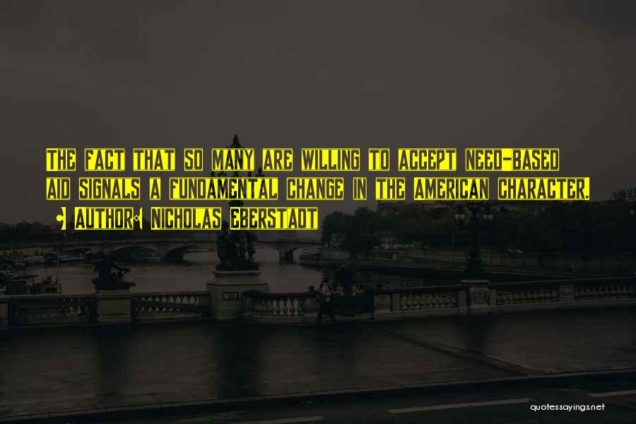 Nicholas Eberstadt Quotes: The Fact That So Many Are Willing To Accept Need-based Aid Signals A Fundamental Change In The American Character.