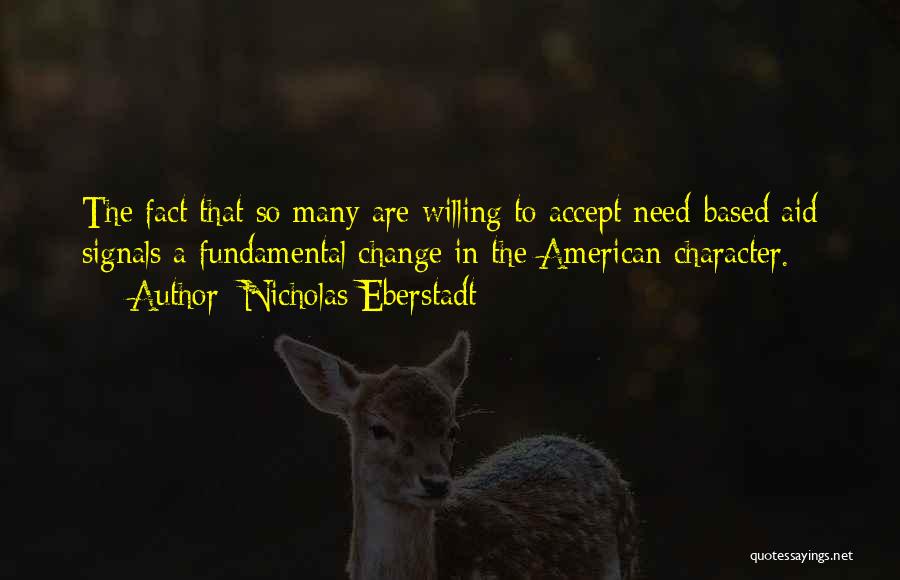 Nicholas Eberstadt Quotes: The Fact That So Many Are Willing To Accept Need-based Aid Signals A Fundamental Change In The American Character.