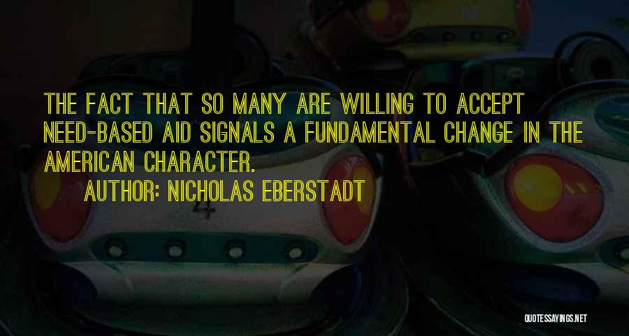 Nicholas Eberstadt Quotes: The Fact That So Many Are Willing To Accept Need-based Aid Signals A Fundamental Change In The American Character.