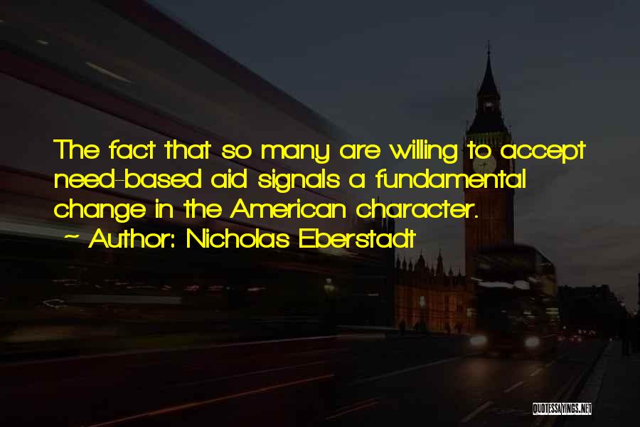 Nicholas Eberstadt Quotes: The Fact That So Many Are Willing To Accept Need-based Aid Signals A Fundamental Change In The American Character.