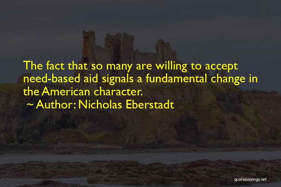 Nicholas Eberstadt Quotes: The Fact That So Many Are Willing To Accept Need-based Aid Signals A Fundamental Change In The American Character.
