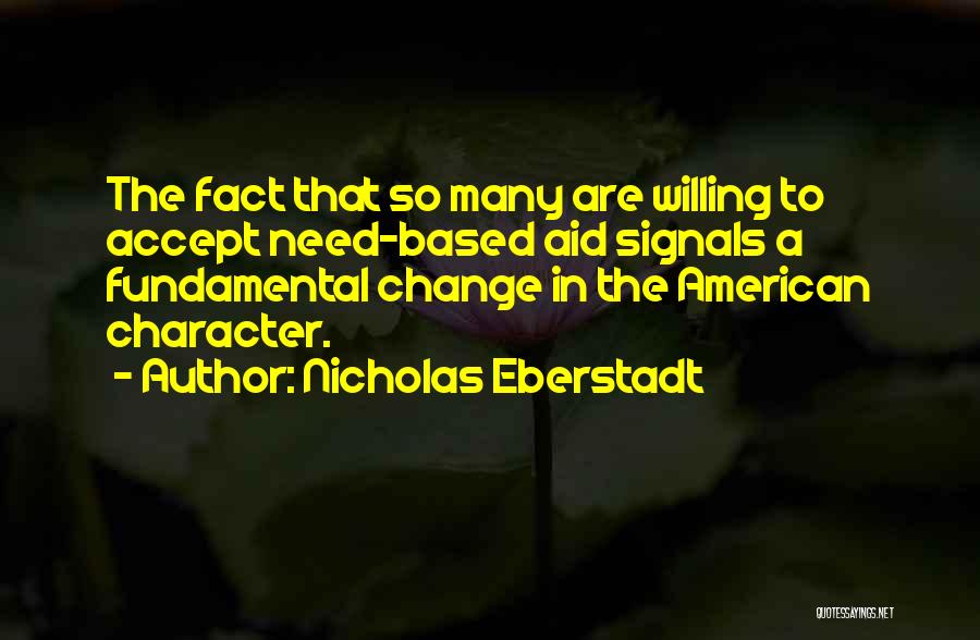 Nicholas Eberstadt Quotes: The Fact That So Many Are Willing To Accept Need-based Aid Signals A Fundamental Change In The American Character.