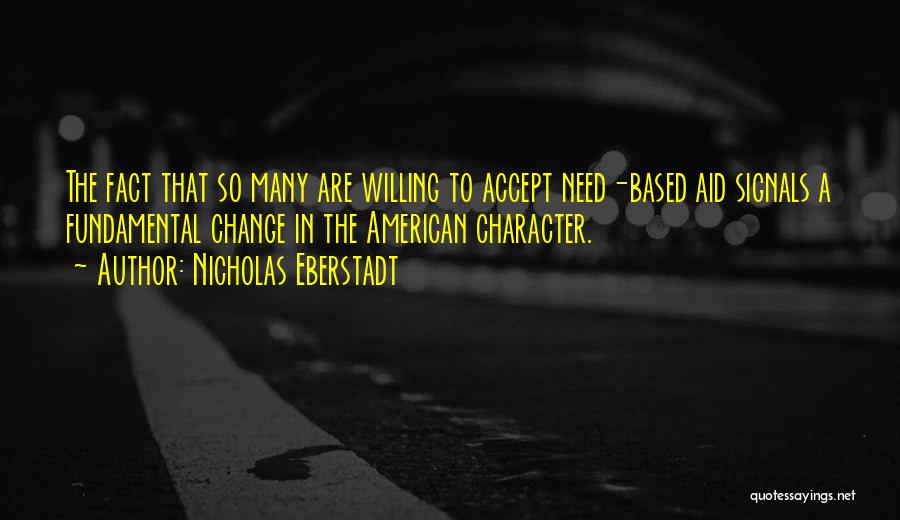 Nicholas Eberstadt Quotes: The Fact That So Many Are Willing To Accept Need-based Aid Signals A Fundamental Change In The American Character.