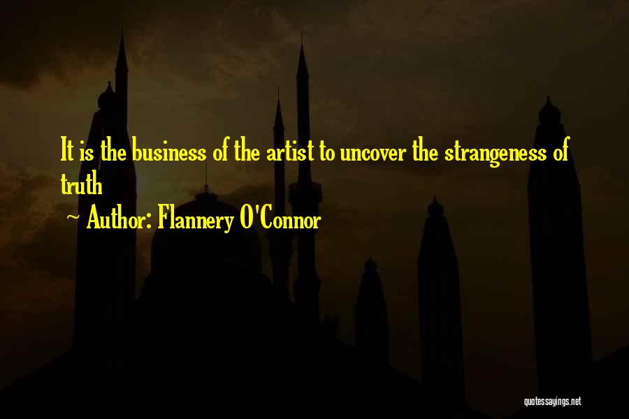 Flannery O'Connor Quotes: It Is The Business Of The Artist To Uncover The Strangeness Of Truth