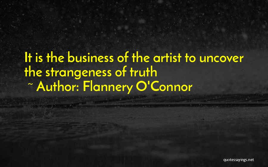 Flannery O'Connor Quotes: It Is The Business Of The Artist To Uncover The Strangeness Of Truth