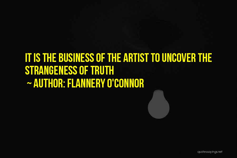 Flannery O'Connor Quotes: It Is The Business Of The Artist To Uncover The Strangeness Of Truth