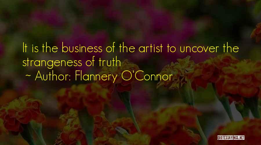 Flannery O'Connor Quotes: It Is The Business Of The Artist To Uncover The Strangeness Of Truth