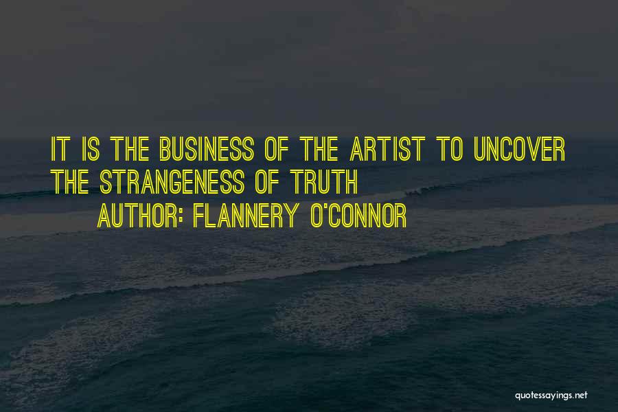 Flannery O'Connor Quotes: It Is The Business Of The Artist To Uncover The Strangeness Of Truth