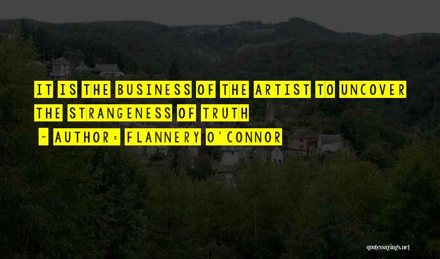Flannery O'Connor Quotes: It Is The Business Of The Artist To Uncover The Strangeness Of Truth